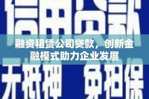 果洛融资租赁公司贷款，创新金融模式助力企业发展