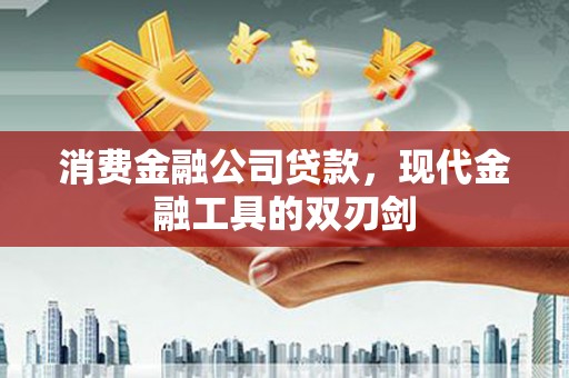 果洛消费金融公司贷款，现代金融工具的双刃剑
