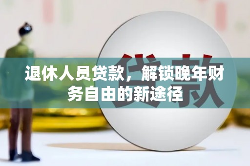 果洛退休人员贷款，解锁晚年财务自由的新途径