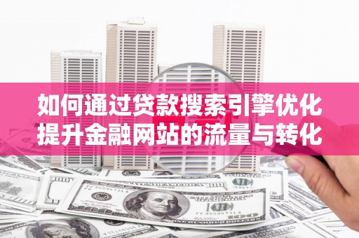 果洛如何通过贷款搜索引擎优化提升金融网站的流量与转化率