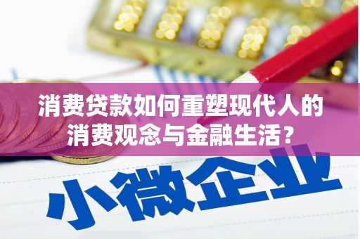 果洛消费贷款如何重塑现代人的消费观念与金融生活？