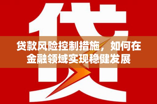 果洛贷款风险控制措施，如何在金融领域实现稳健发展