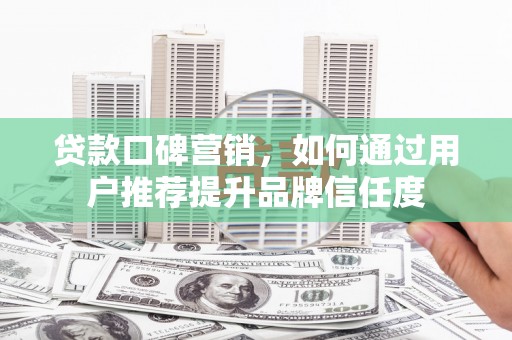 果洛贷款口碑营销，如何通过用户推荐提升品牌信任度