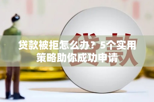 果洛贷款被拒怎么办？5个实用策略助你成功申请