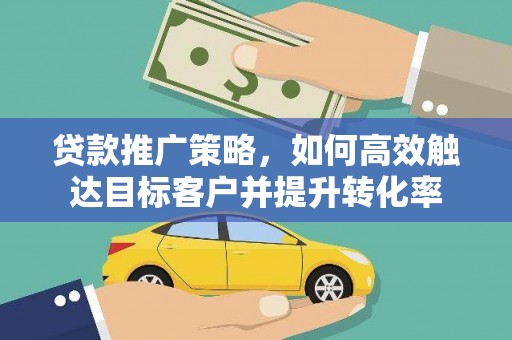 果洛贷款推广策略，如何高效触达目标客户并提升转化率