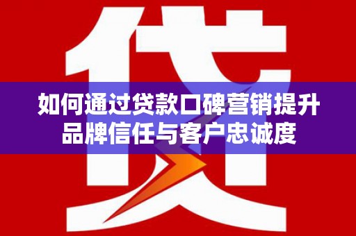 果洛如何通过贷款口碑营销提升品牌信任与客户忠诚度