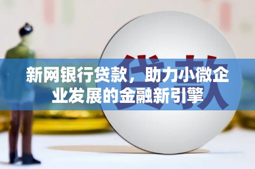 果洛新网银行贷款，助力小微企业发展的金融新引擎