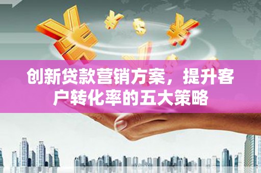 果洛创新贷款营销方案，提升客户转化率的五大策略