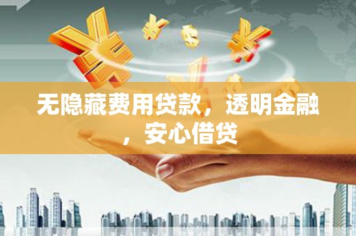 果洛无隐藏费用贷款，透明金融，安心借贷