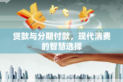 果洛贷款与分期付款，现代消费的智慧选择