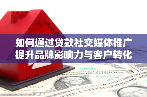 果洛如何通过贷款社交媒体推广提升品牌影响力与客户转化率