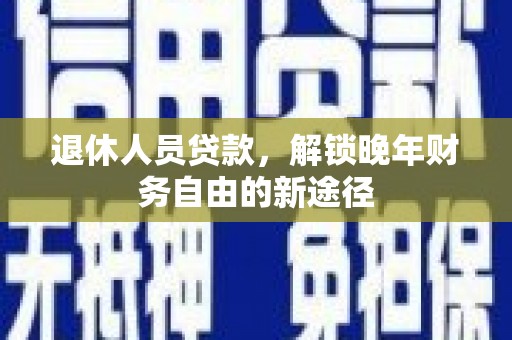 果洛退休人员贷款，解锁晚年财务自由的新途径
