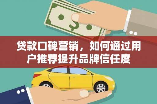 果洛贷款口碑营销，如何通过用户推荐提升品牌信任度