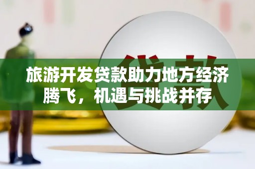 果洛旅游开发贷款助力地方经济腾飞，机遇与挑战并存