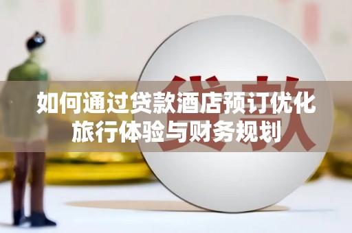 果洛如何通过贷款酒店预订优化旅行体验与财务规划