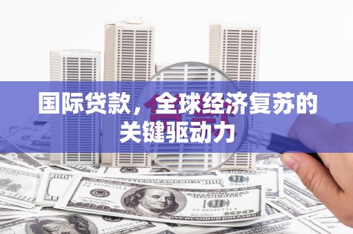 果洛国际贷款，全球经济复苏的关键驱动力