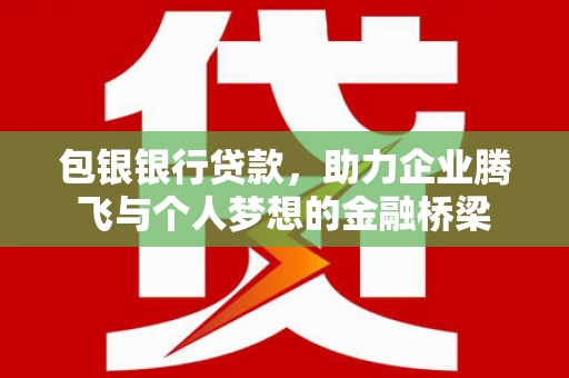 果洛包银银行贷款，助力企业腾飞与个人梦想的金融桥梁