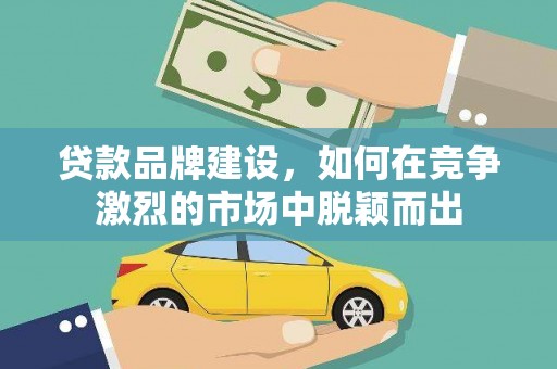 果洛贷款品牌建设，如何在竞争激烈的市场中脱颖而出