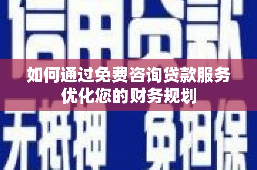果洛如何通过免费咨询贷款服务优化您的财务规划