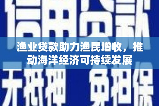 果洛渔业贷款助力渔民增收，推动海洋经济可持续发展