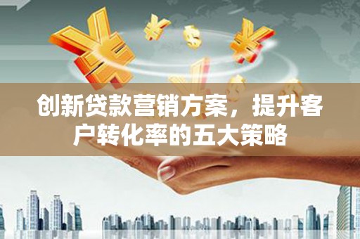 果洛创新贷款营销方案，提升客户转化率的五大策略