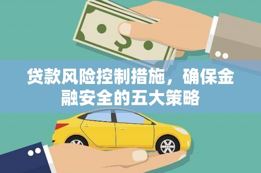 果洛贷款风险控制措施，确保金融安全的五大策略