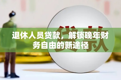 果洛退休人员贷款，解锁晚年财务自由的新途径