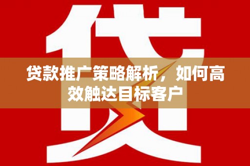 果洛贷款推广策略解析，如何高效触达目标客户