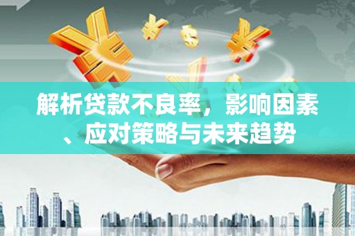 果洛解析贷款不良率，影响因素、应对策略与未来趋势