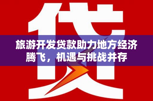 果洛旅游开发贷款助力地方经济腾飞，机遇与挑战并存