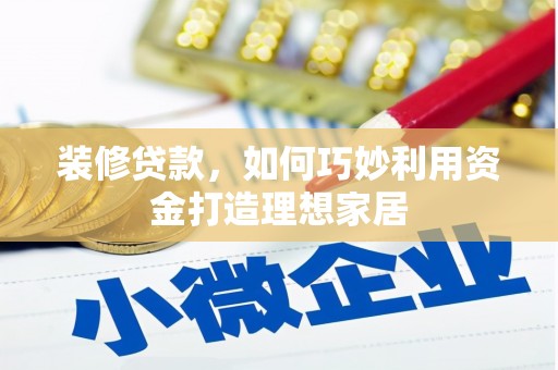果洛装修贷款，如何巧妙利用资金打造理想家居
