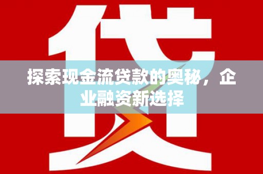 果洛探索现金流贷款的奥秘，企业融资新选择