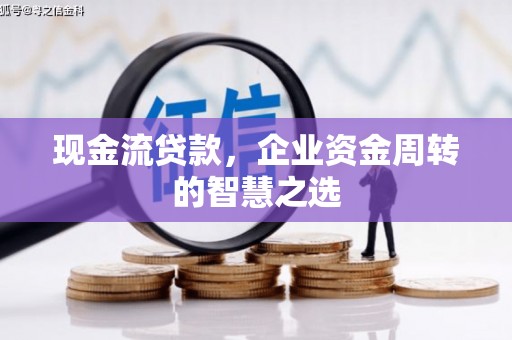果洛现金流贷款，企业资金周转的智慧之选