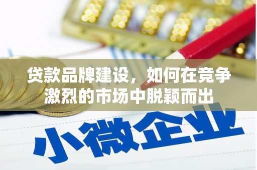 果洛贷款品牌建设，如何在竞争激烈的市场中脱颖而出