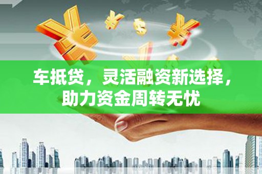 果洛车抵贷，灵活融资新选择，助力资金周转无忧