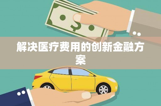 果洛解决医疗费用的创新金融方案