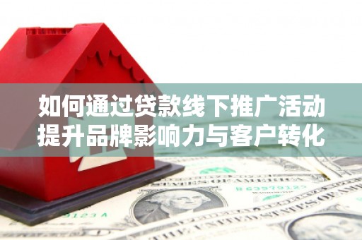 果洛如何通过贷款线下推广活动提升品牌影响力与客户转化率