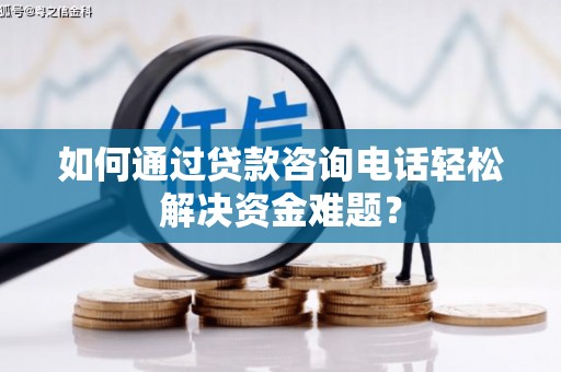 果洛如何通过贷款咨询电话轻松解决资金难题？