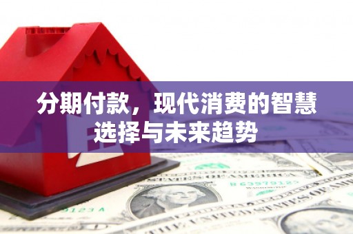 果洛分期付款，现代消费的智慧选择与未来趋势
