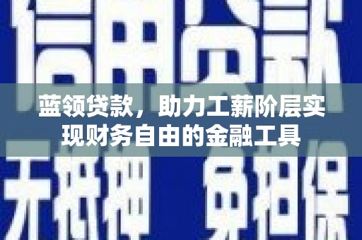 果洛蓝领贷款，助力工薪阶层实现财务自由的金融工具