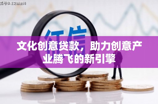 果洛文化创意贷款，助力创意产业腾飞的新引擎