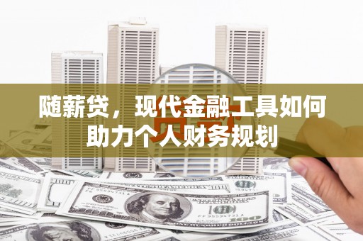 果洛随薪贷，现代金融工具如何助力个人财务规划