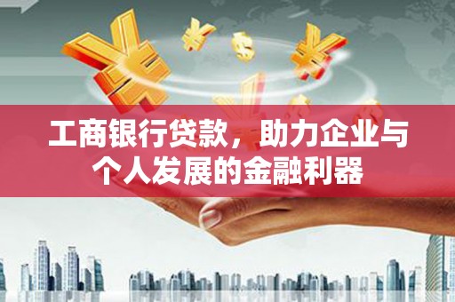 果洛工商银行贷款，助力企业与个人发展的金融利器