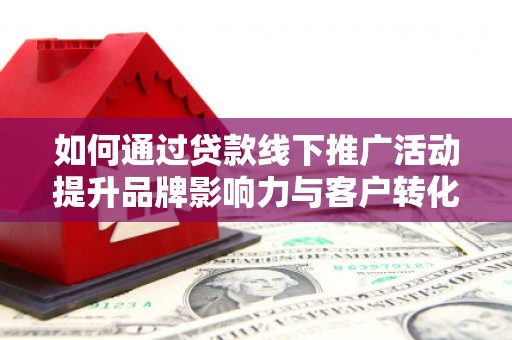 果洛如何通过贷款线下推广活动提升品牌影响力与客户转化率