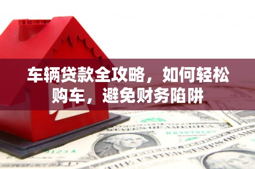果洛车辆贷款全攻略，如何轻松购车，避免财务陷阱