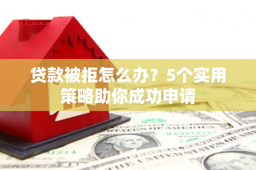 果洛贷款被拒怎么办？5个实用策略助你成功申请
