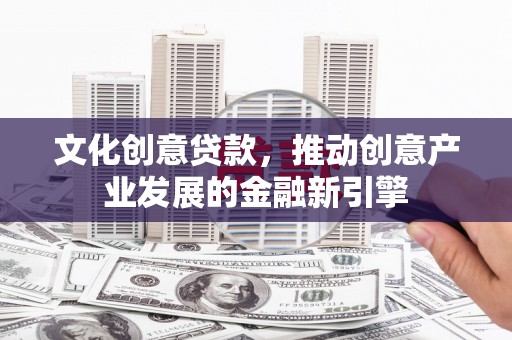 果洛文化创意贷款，推动创意产业发展的金融新引擎