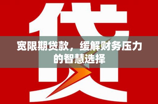 果洛宽限期贷款，缓解财务压力的智慧选择