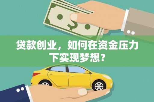 果洛贷款创业，如何在资金压力下实现梦想？