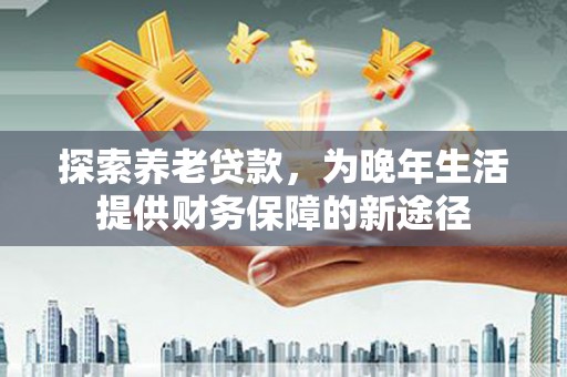 果洛探索养老贷款，为晚年生活提供财务保障的新途径